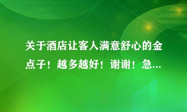 关于酒店让客人满意舒心的金点子！越多越好！谢谢！急、急、急、、、