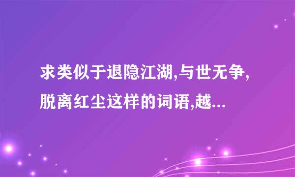 求类似于退隐江湖,与世无争,脱离红尘这样的词语,越多越好,在线等,20分!!