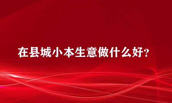 在县城小本生意做什么好？