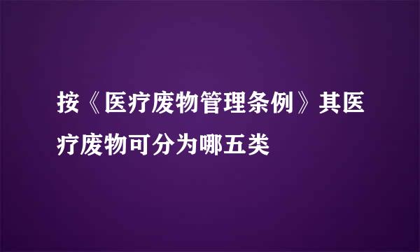 按《医疗废物管理条例》其医疗废物可分为哪五类