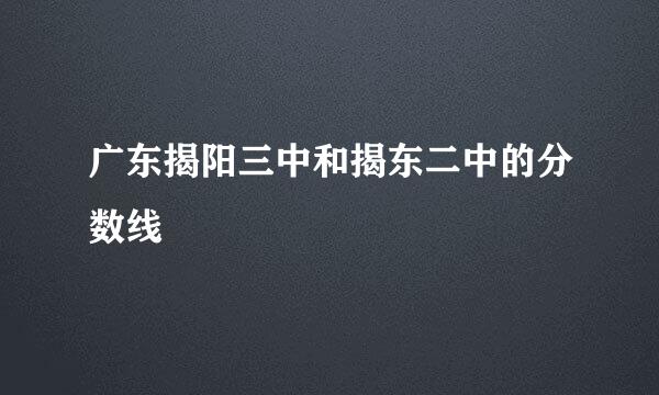 广东揭阳三中和揭东二中的分数线