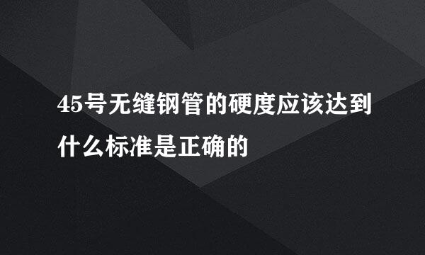 45号无缝钢管的硬度应该达到什么标准是正确的