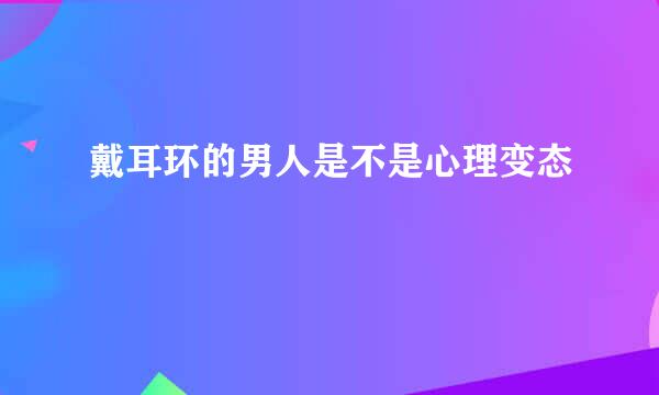 戴耳环的男人是不是心理变态