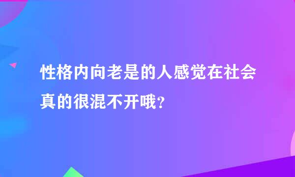 性格内向老是的人感觉在社会真的很混不开哦？