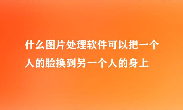 什么图片处理软件可以把一个人的脸换到另一个人的身上