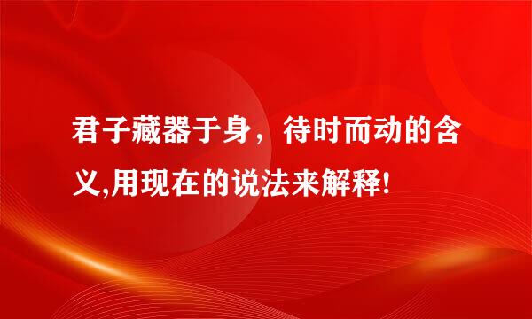 君子藏器于身，待时而动的含义,用现在的说法来解释!