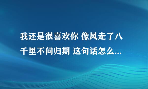 我还是很喜欢你 像风走了八千里不问归期 这句话怎么理解 是什么意思