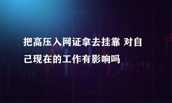 把高压入网证拿去挂靠 对自己现在的工作有影响吗