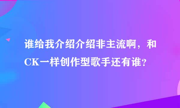 谁给我介绍介绍非主流啊，和CK一样创作型歌手还有谁？