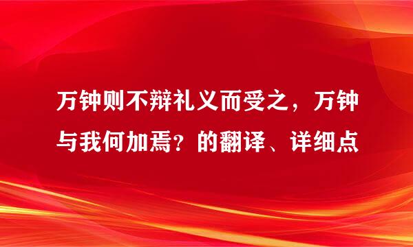 万钟则不辩礼义而受之，万钟与我何加焉？的翻译、详细点