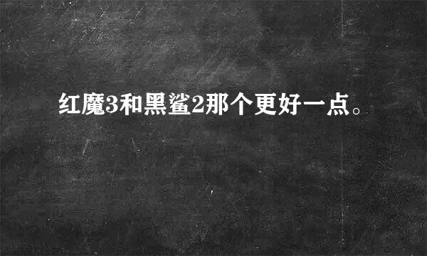 红魔3和黑鲨2那个更好一点。