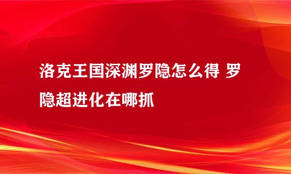 洛克王国深渊罗隐怎么得 罗隐超进化在哪抓