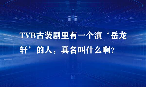 TVB古装剧里有一个演‘岳龙轩’的人，真名叫什么啊？