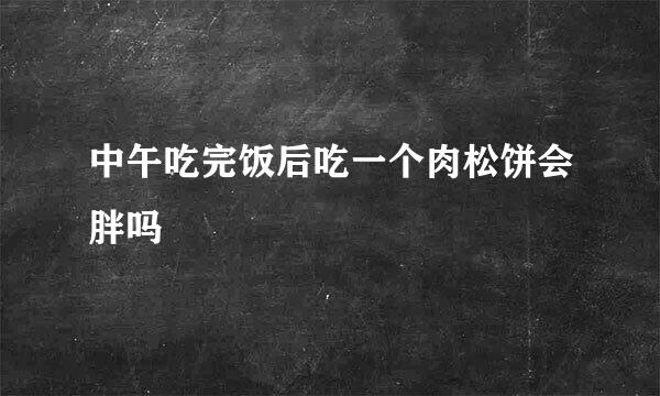 中午吃完饭后吃一个肉松饼会胖吗