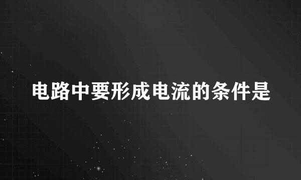 电路中要形成电流的条件是