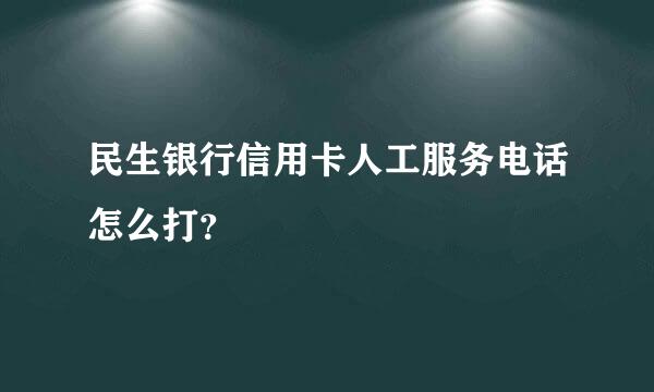 民生银行信用卡人工服务电话怎么打？