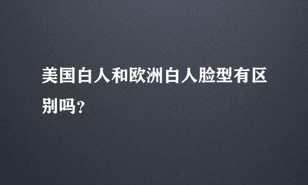 美国白人和欧洲白人脸型有区别吗？