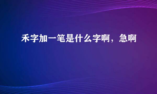 禾字加一笔是什么字啊，急啊