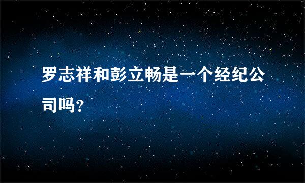 罗志祥和彭立畅是一个经纪公司吗？