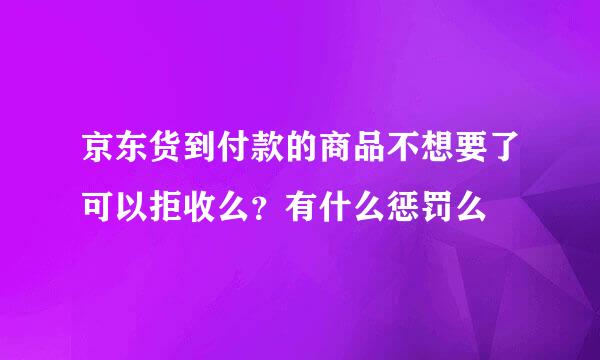 京东货到付款的商品不想要了可以拒收么？有什么惩罚么