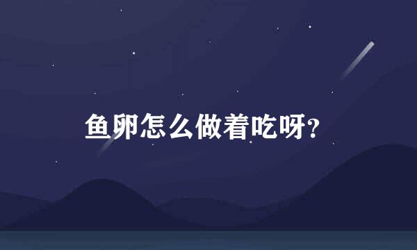 鱼卵怎么做着吃呀？