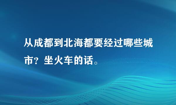 从成都到北海都要经过哪些城市？坐火车的话。