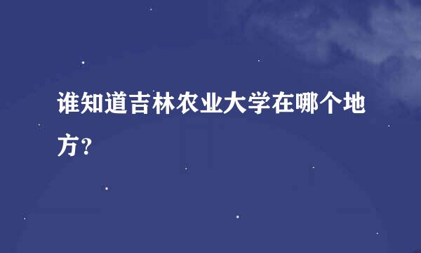 谁知道吉林农业大学在哪个地方？