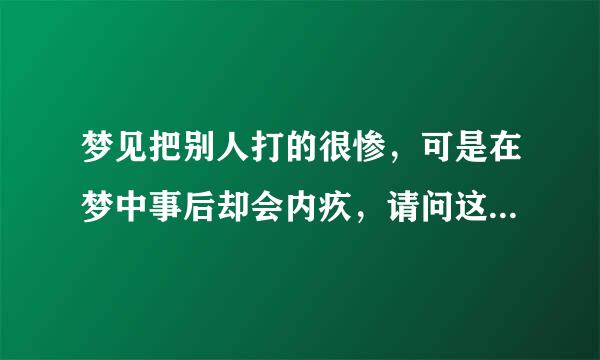 梦见把别人打的很惨，可是在梦中事后却会内疚，请问这是怎么回事？