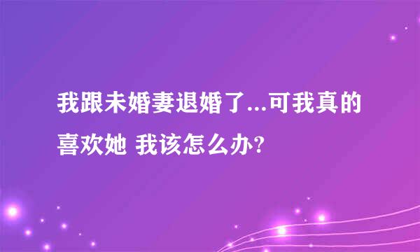 我跟未婚妻退婚了...可我真的喜欢她 我该怎么办?