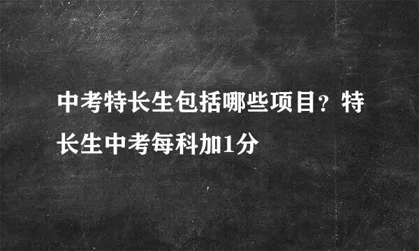 中考特长生包括哪些项目？特长生中考每科加1分