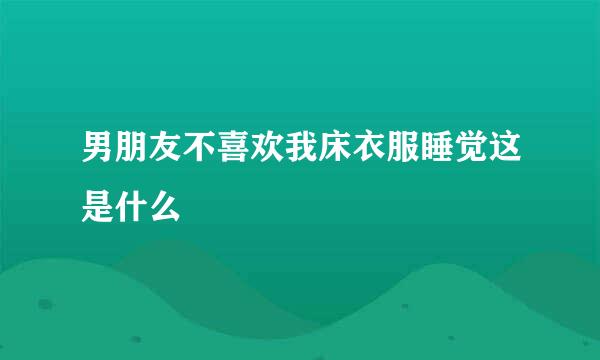 男朋友不喜欢我床衣服睡觉这是什么