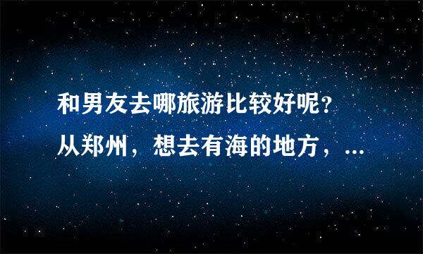 和男友去哪旅游比较好呢？ 从郑州，想去有海的地方，麻烦推荐一下。是学生，要经济一些的，说下预算吧