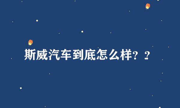 斯威汽车到底怎么样？？