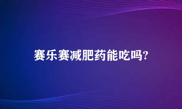 赛乐赛减肥药能吃吗?