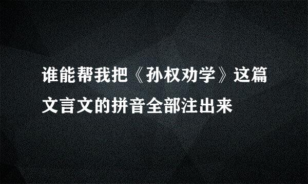 谁能帮我把《孙权劝学》这篇文言文的拼音全部注出来