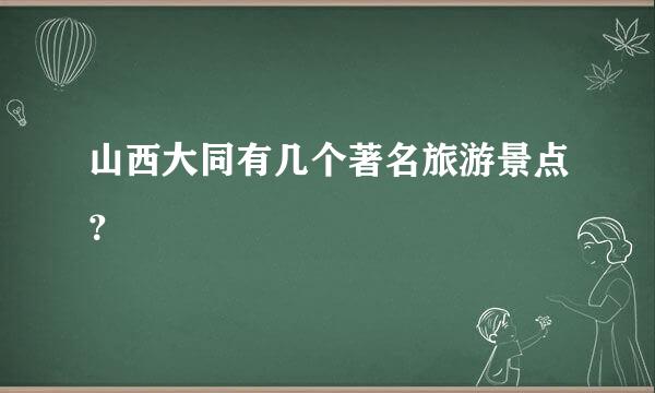 山西大同有几个著名旅游景点？