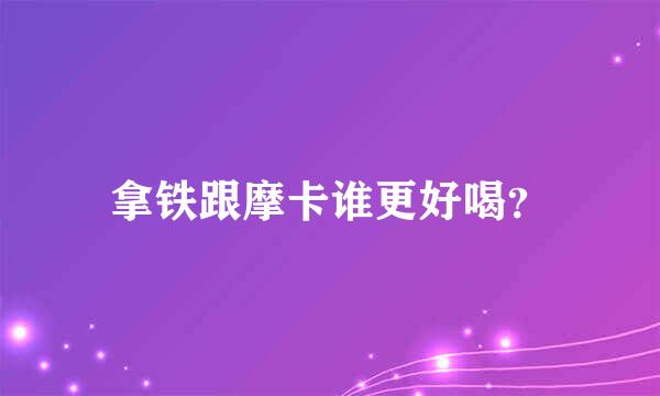 拿铁跟摩卡谁更好喝？