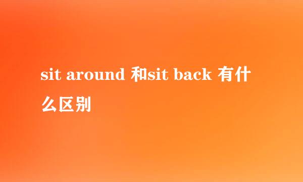 sit around 和sit back 有什么区别