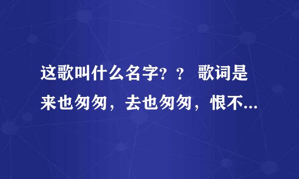 这歌叫什么名字？？ 歌词是来也匆匆，去也匆匆，恨不能相逢，