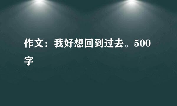 作文：我好想回到过去。500字