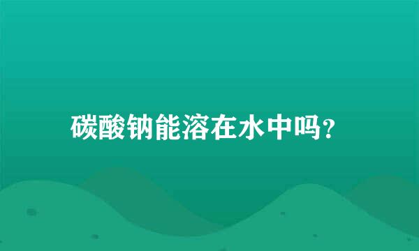 碳酸钠能溶在水中吗？