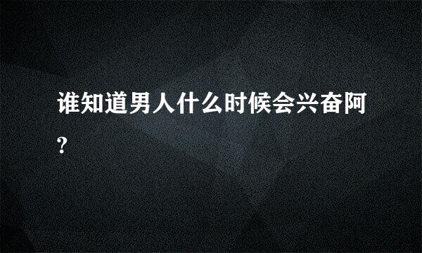 谁知道男人什么时候会兴奋阿?