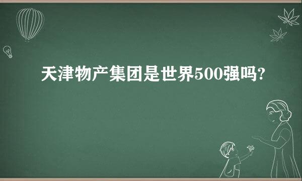 天津物产集团是世界500强吗?