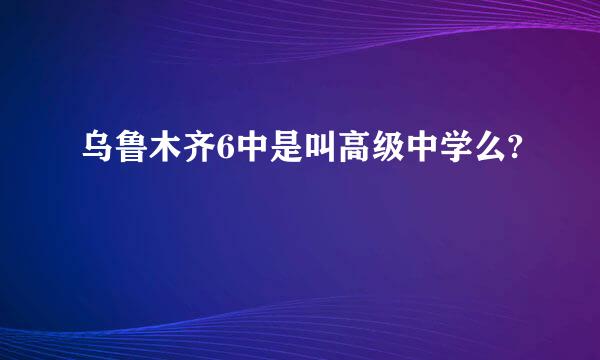 乌鲁木齐6中是叫高级中学么?