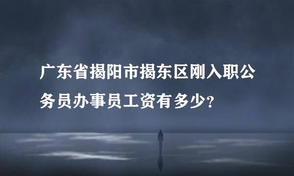 广东省揭阳市揭东区刚入职公务员办事员工资有多少？