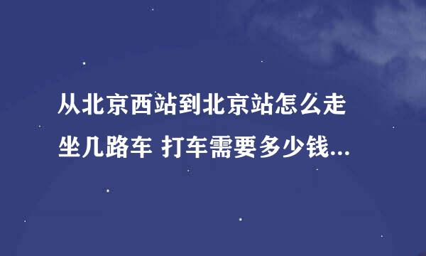 从北京西站到北京站怎么走 坐几路车 打车需要多少钱 远不远