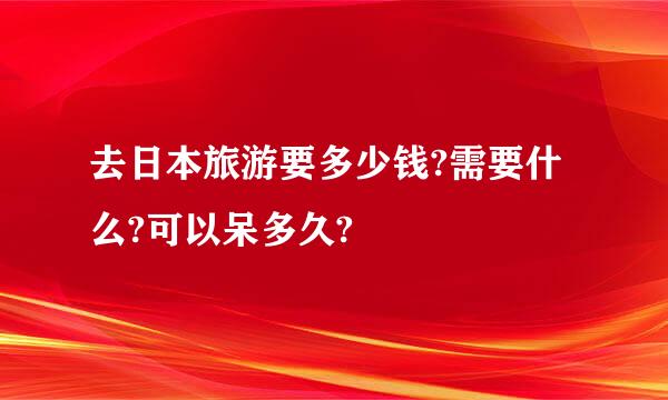 去日本旅游要多少钱?需要什么?可以呆多久?