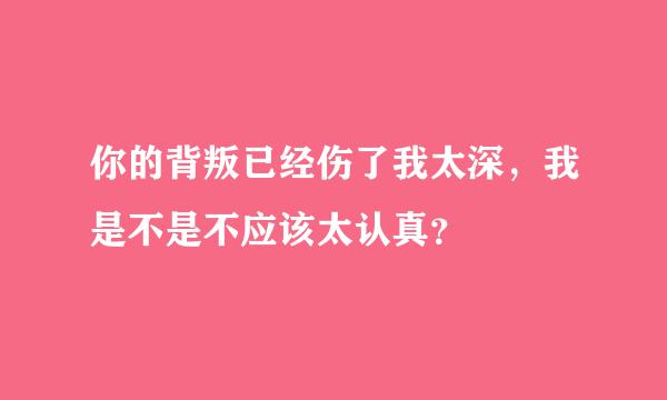 你的背叛已经伤了我太深，我是不是不应该太认真？