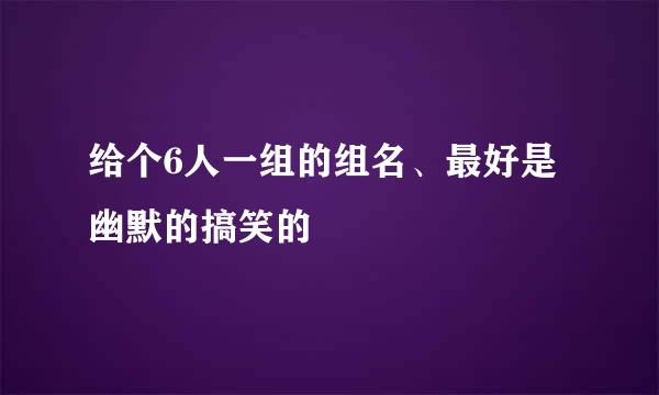 给个6人一组的组名、最好是幽默的搞笑的