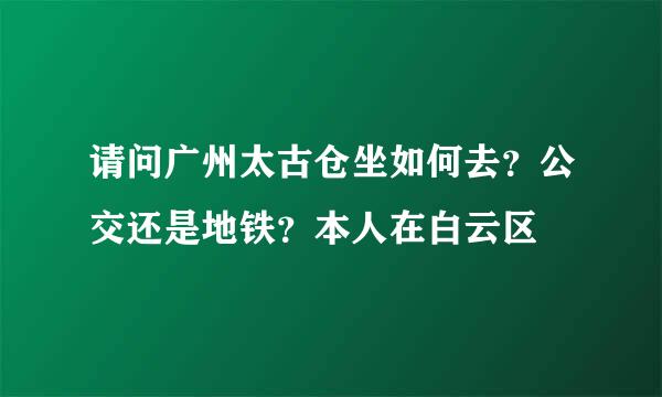 请问广州太古仓坐如何去？公交还是地铁？本人在白云区